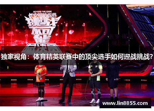 独家视角：体育精英联赛中的顶尖选手如何迎战挑战？