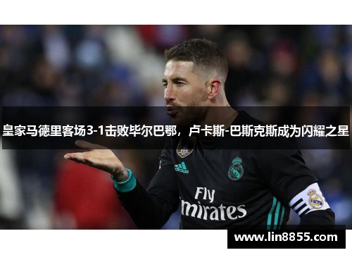皇家马德里客场3-1击败毕尔巴鄂，卢卡斯-巴斯克斯成为闪耀之星