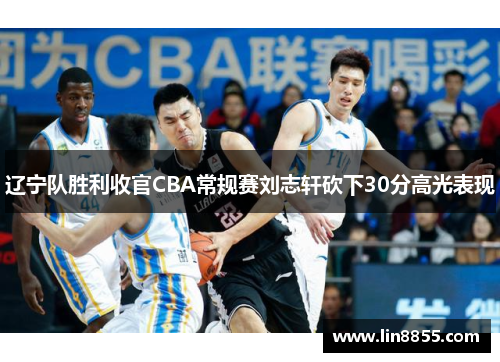 辽宁队胜利收官CBA常规赛刘志轩砍下30分高光表现
