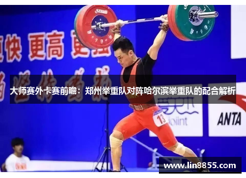 大师赛外卡赛前瞻：郑州举重队对阵哈尔滨举重队的配合解析