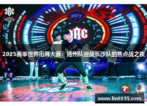 2025赛季世界街舞大赛：扬州队迎战长沙队的焦点战之夜
