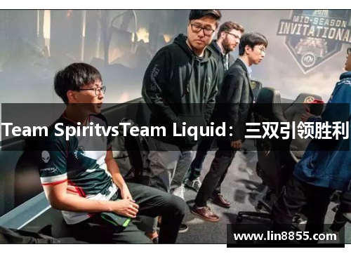 Team SpiritvsTeam Liquid：三双引领胜利