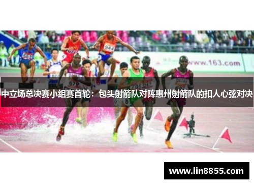 中立场总决赛小组赛首轮：包头射箭队对阵惠州射箭队的扣人心弦对决