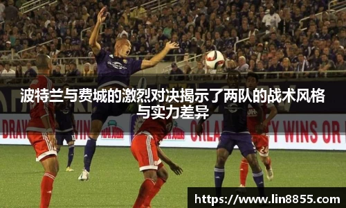 波特兰与费城的激烈对决揭示了两队的战术风格与实力差异
