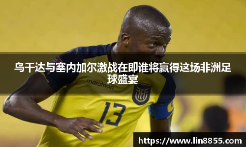 乌干达与塞内加尔激战在即谁将赢得这场非洲足球盛宴