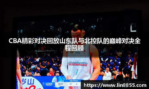 CBA精彩对决回放山东队与北控队的巅峰对决全程回顾