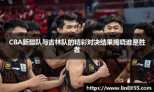 CBA新疆队与吉林队的精彩对决结果揭晓谁是胜者