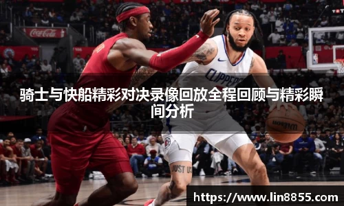 骑士与快船精彩对决录像回放全程回顾与精彩瞬间分析